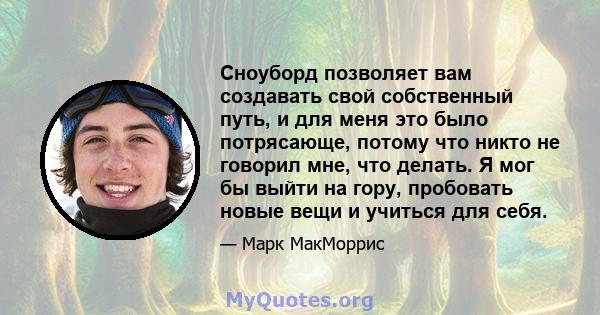 Сноуборд позволяет вам создавать свой собственный путь, и для меня это было потрясающе, потому что никто не говорил мне, что делать. Я мог бы выйти на гору, пробовать новые вещи и учиться для себя.