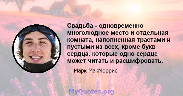 Свадьба - одновременно многолюдное место и отдельная комната, наполненная трастами и пустыми из всех, кроме букв сердца, которые одно сердце может читать и расшифровать.