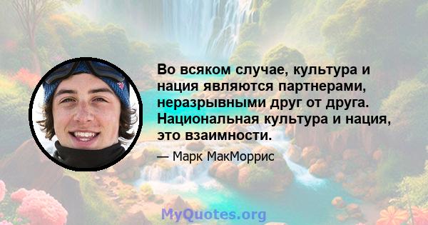 Во всяком случае, культура и нация являются партнерами, неразрывными друг от друга. Национальная культура и нация, это взаимности.