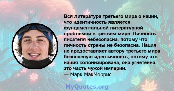 Вся литература третьего мира о нации, что идентичность является фундаментальной литературной проблемой в третьем мире. Личность писателя небезопасна, потому что личность страны не безопасна. Нация не предоставляет