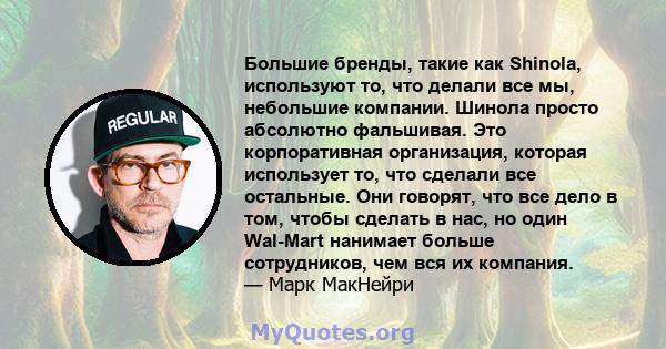 Большие бренды, такие как Shinola, используют то, что делали все мы, небольшие компании. Шинола просто абсолютно фальшивая. Это корпоративная организация, которая использует то, что сделали все остальные. Они говорят,