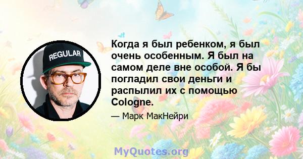 Когда я был ребенком, я был очень особенным. Я был на самом деле вне особой. Я бы погладил свои деньги и распылил их с помощью Cologne.