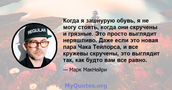 Когда я зашнурую обувь, я не могу стоять, когда они скручены и грязные. Это просто выглядит неряшливо. Даже если это новая пара Чака Тейлорса, и все кружевы скручены, это выглядит так, как будто вам все равно.