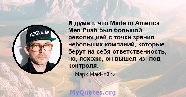 Я думал, что Made in America Men Push был большой революцией с точки зрения небольших компаний, которые берут на себя ответственность, но, похоже, он вышел из -под контроля.