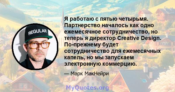 Я работаю с пятью четырьмя. Партнерство началось как одно ежемесячное сотрудничество, но теперь я директор Creative Design. По-прежнему будет сотрудничество для ежемесячных капель, но мы запускаем электронную коммерцию.