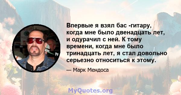 Впервые я взял бас -гитару, когда мне было двенадцать лет, и одурачил с ней. К тому времени, когда мне было тринадцать лет, я стал довольно серьезно относиться к этому.