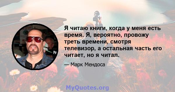 Я читаю книги, когда у меня есть время. Я, вероятно, провожу треть времени, смотря телевизор, а остальная часть его читает, но я читал.