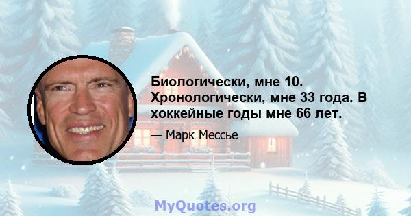 Биологически, мне 10. Хронологически, мне 33 года. В хоккейные годы мне 66 лет.