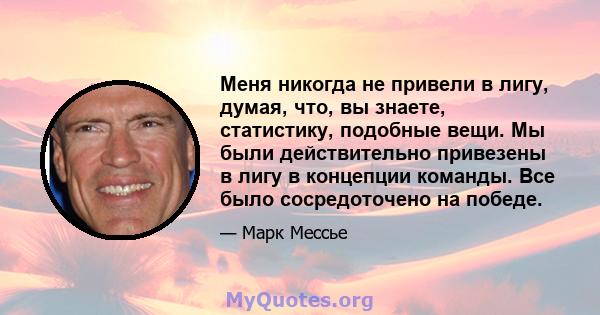 Меня никогда не привели в лигу, думая, что, вы знаете, статистику, подобные вещи. Мы были действительно привезены в лигу в концепции команды. Все было сосредоточено на победе.