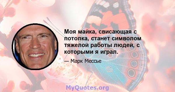 Моя майка, свисающая с потолка, станет символом тяжелой работы людей, с которыми я играл.