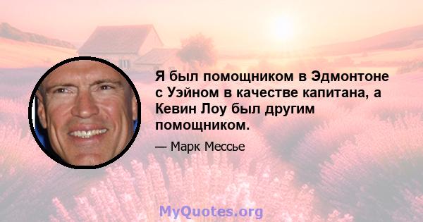 Я был помощником в Эдмонтоне с Уэйном в качестве капитана, а Кевин Лоу был другим помощником.