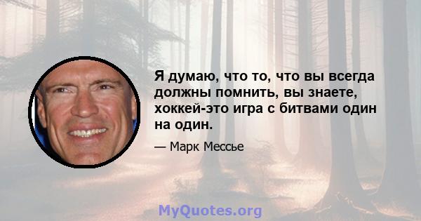 Я думаю, что то, что вы всегда должны помнить, вы знаете, хоккей-это игра с битвами один на один.