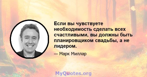 Если вы чувствуете необходимость сделать всех счастливыми, вы должны быть планировщиком свадьбы, а не лидером.