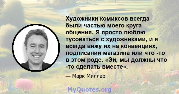 Художники комиксов всегда были частью моего круга общения. Я просто люблю тусоваться с художниками, и я всегда вижу их на конвенциях, подписании магазина или что -то в этом роде. «Эй, мы должны что -то сделать вместе».