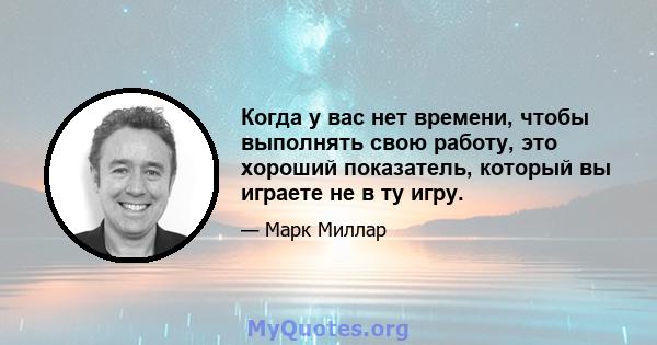 Когда у вас нет времени, чтобы выполнять свою работу, это хороший показатель, который вы играете не в ту игру.