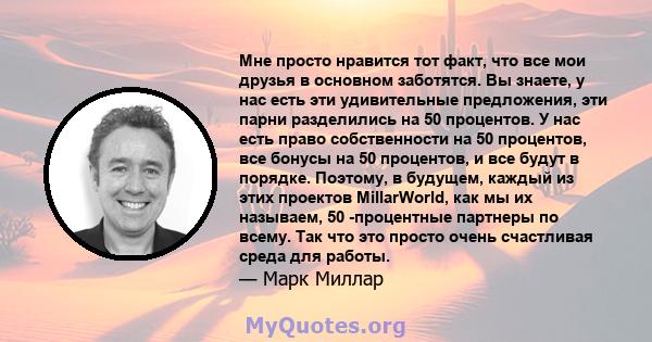 Мне просто нравится тот факт, что все мои друзья в основном заботятся. Вы знаете, у нас есть эти удивительные предложения, эти парни разделились на 50 процентов. У нас есть право собственности на 50 процентов, все