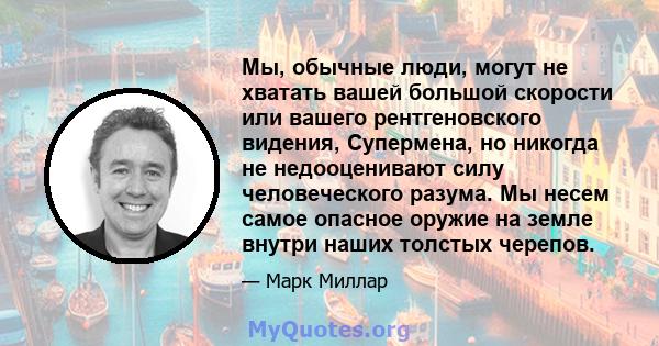 Мы, обычные люди, могут не хватать вашей большой скорости или вашего рентгеновского видения, Супермена, но никогда не недооценивают силу человеческого разума. Мы несем самое опасное оружие на земле внутри наших толстых