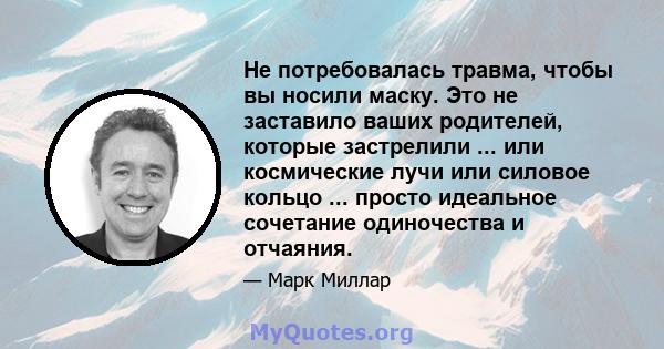 Не потребовалась травма, чтобы вы носили маску. Это не заставило ваших родителей, которые застрелили ... или космические лучи или силовое кольцо ... просто идеальное сочетание одиночества и отчаяния.