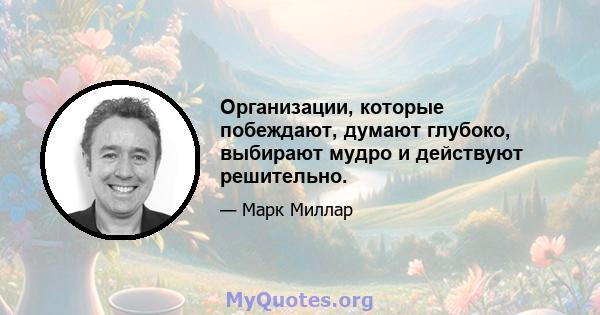 Организации, которые побеждают, думают глубоко, выбирают мудро и действуют решительно.