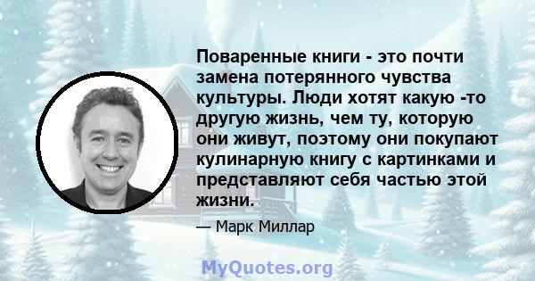 Поваренные книги - это почти замена потерянного чувства культуры. Люди хотят какую -то другую жизнь, чем ту, которую они живут, поэтому они покупают кулинарную книгу с картинками и представляют себя частью этой жизни.