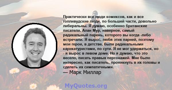 Практически все люди комиксов, как и все голливудские люди, по большей части, довольно либеральны. Я думаю, особенно британские писатели. Алан Мур, наверное, самый радикальный парень, которого вы когда -либо встречали.