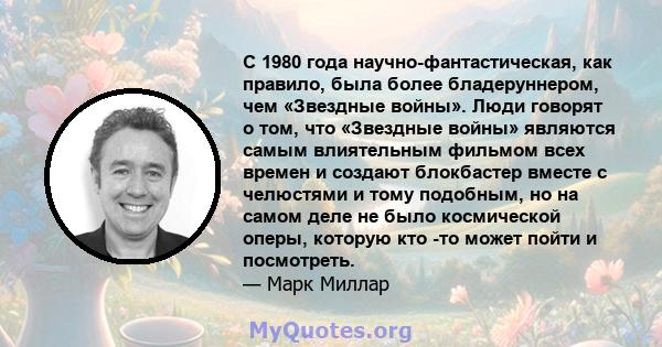 С 1980 года научно-фантастическая, как правило, была более бладеруннером, чем «Звездные войны». Люди говорят о том, что «Звездные войны» являются самым влиятельным фильмом всех времен и создают блокбастер вместе с