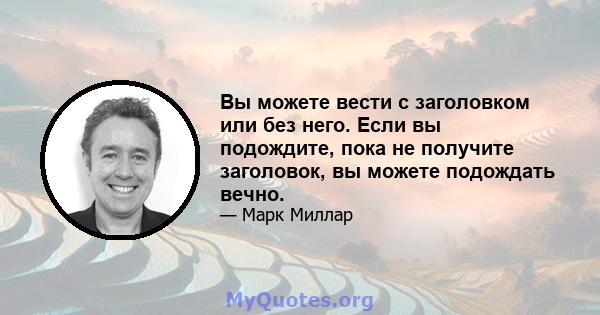 Вы можете вести с заголовком или без него. Если вы подождите, пока не получите заголовок, вы можете подождать вечно.