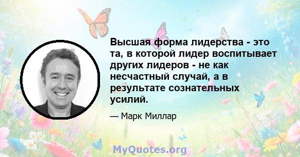 Высшая форма лидерства - это та, в которой лидер воспитывает других лидеров - не как несчастный случай, а в результате сознательных усилий.