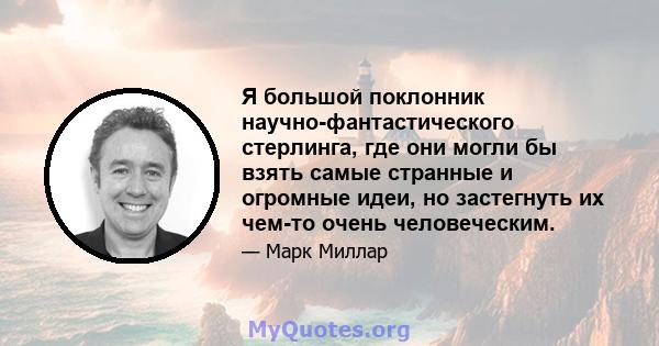 Я большой поклонник научно-фантастического стерлинга, где они могли бы взять самые странные и огромные идеи, но застегнуть их чем-то очень человеческим.