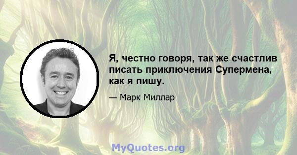 Я, честно говоря, так же счастлив писать приключения Супермена, как я пишу.