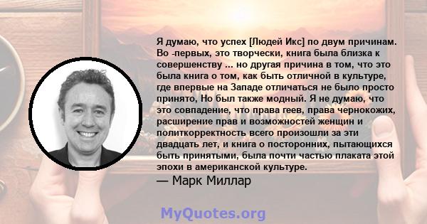 Я думаю, что успех [Людей Икс] по двум причинам. Во -первых, это творчески, книга была близка к совершенству ... но другая причина в том, что это была книга о том, как быть отличной в культуре, где впервые на Западе