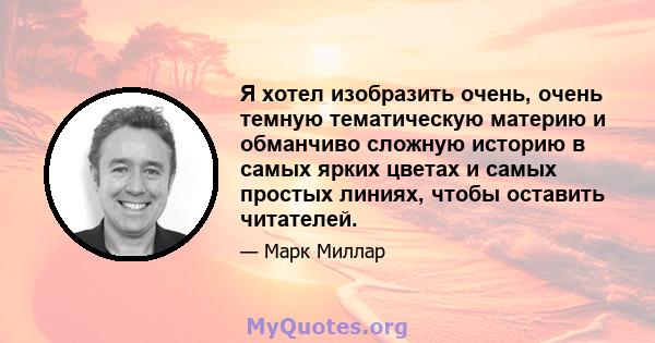 Я хотел изобразить очень, очень темную тематическую материю и обманчиво сложную историю в самых ярких цветах и ​​самых простых линиях, чтобы оставить читателей.