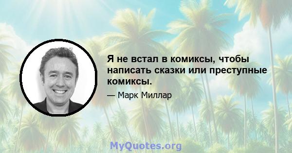 Я не встал в комиксы, чтобы написать сказки или преступные комиксы.