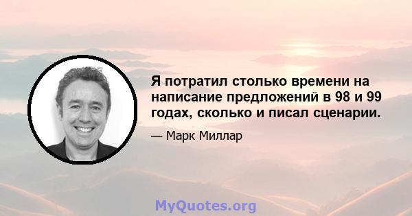 Я потратил столько времени на написание предложений в 98 и 99 годах, сколько и писал сценарии.