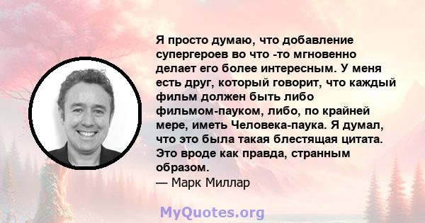 Я просто думаю, что добавление супергероев во что -то мгновенно делает его более интересным. У меня есть друг, который говорит, что каждый фильм должен быть либо фильмом-пауком, либо, по крайней мере, иметь