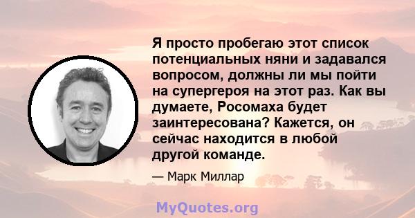 Я просто пробегаю этот список потенциальных няни и задавался вопросом, должны ли мы пойти на супергероя на этот раз. Как вы думаете, Росомаха будет заинтересована? Кажется, он сейчас находится в любой другой команде.