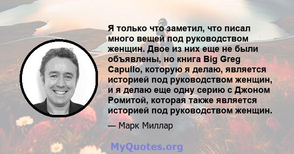 Я только что заметил, что писал много вещей под руководством женщин. Двое из них еще не были объявлены, но книга Big Greg Capullo, которую я делаю, является историей под руководством женщин, и я делаю еще одну серию с