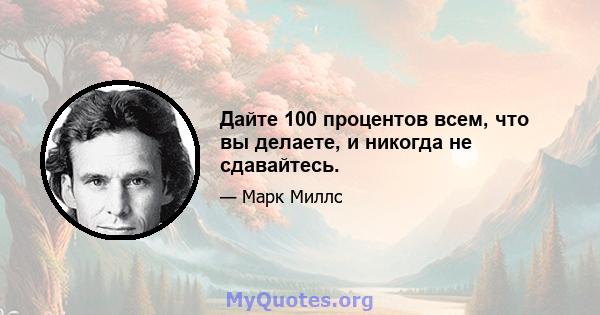 Дайте 100 процентов всем, что вы делаете, и никогда не сдавайтесь.