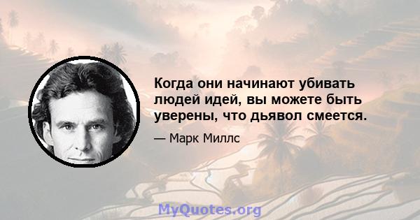 Когда они начинают убивать людей идей, вы можете быть уверены, что дьявол смеется.