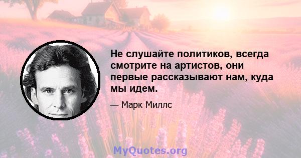 Не слушайте политиков, всегда смотрите на артистов, они первые рассказывают нам, куда мы идем.