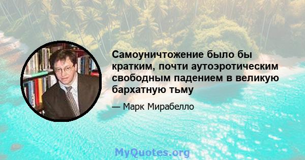 Самоуничтожение было бы кратким, почти аутоэротическим свободным падением в великую бархатную тьму