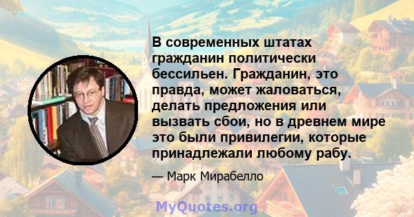 В современных штатах гражданин политически бессильен. Гражданин, это правда, может жаловаться, делать предложения или вызвать сбои, но в древнем мире это были привилегии, которые принадлежали любому рабу.