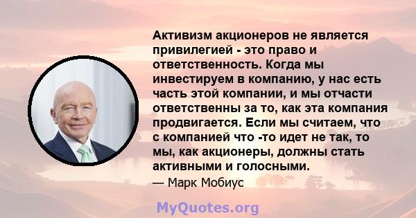 Активизм акционеров не является привилегией - это право и ответственность. Когда мы инвестируем в компанию, у нас есть часть этой компании, и мы отчасти ответственны за то, как эта компания продвигается. Если мы