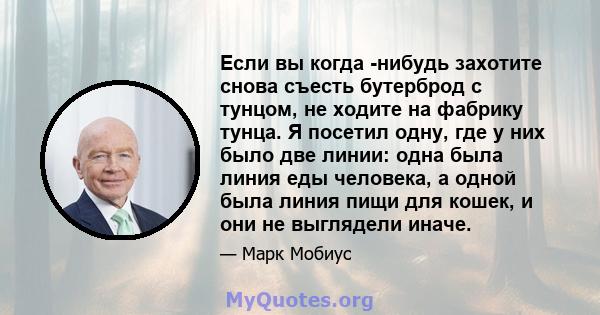 Если вы когда -нибудь захотите снова съесть бутерброд с тунцом, не ходите на фабрику тунца. Я посетил одну, где у них было две линии: одна была линия еды человека, а одной была линия пищи для кошек, и они не выглядели