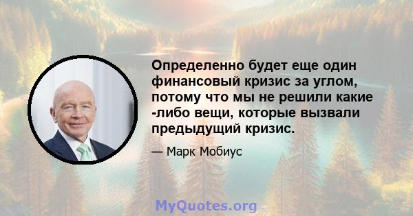 Определенно будет еще один финансовый кризис за углом, потому что мы не решили какие -либо вещи, которые вызвали предыдущий кризис.