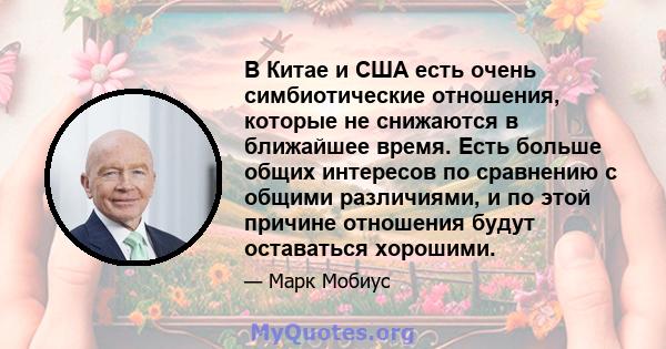 В Китае и США есть очень симбиотические отношения, которые не снижаются в ближайшее время. Есть больше общих интересов по сравнению с общими различиями, и по этой причине отношения будут оставаться хорошими.