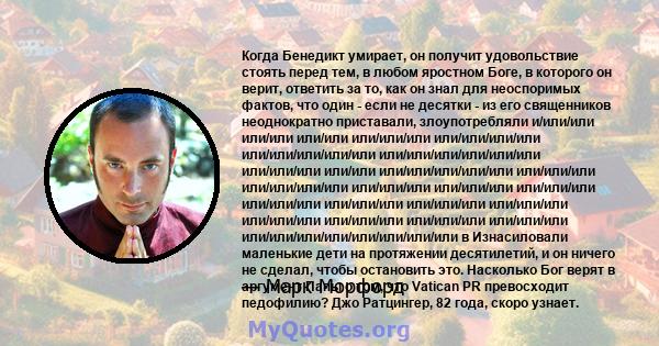 Когда Бенедикт умирает, он получит удовольствие стоять перед тем, в любом яростном Боге, в которого он верит, ответить за то, как он знал для неоспоримых фактов, что один - если не десятки - из его священников