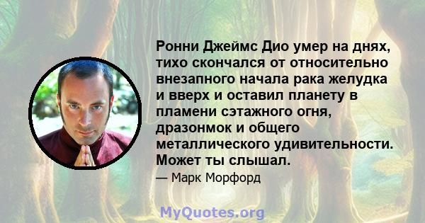 Ронни Джеймс Дио умер на днях, тихо скончался от относительно внезапного начала рака желудка и вверх и оставил планету в пламени сэтажного огня, дразонмок и общего металлического удивительности. Может ты слышал.