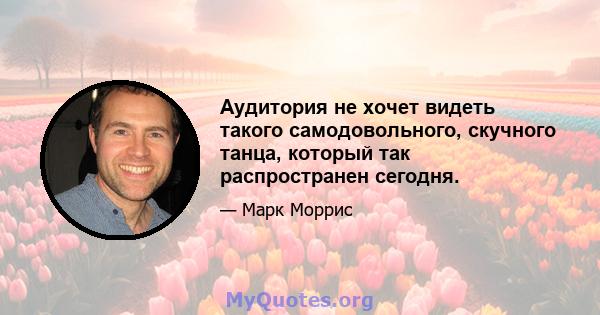 Аудитория не хочет видеть такого самодовольного, скучного танца, который так распространен сегодня.