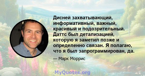 Дисней захватывающий, информативный, важный, красивый и подозрительный. Даттс был детализацией, которую я заметил позже и определенно связан. Я полагаю, что я был запрограммирован, да.